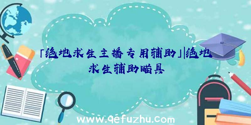 「绝地求生主播专用辅助」|绝地求生辅助瞄具